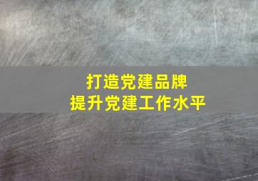 打造党建品牌 提升党建工作水平